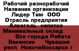 Рабочий-разнорабочий › Название организации ­ Лидер Тим, ООО › Отрасль предприятия ­ Алкоголь, напитки › Минимальный оклад ­ 30 000 - Все города Работа » Вакансии   . Чувашия респ.,Новочебоксарск г.